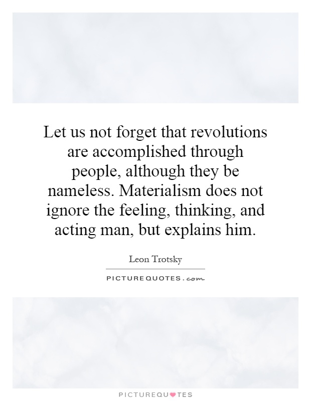 Let us not forget that revolutions are accomplished through people, although they be nameless. Materialism does not ignore the feeling, thinking, and acting man, but explains him Picture Quote #1
