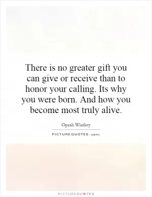 There is no greater gift you can give or receive than to honor your calling. Its why you were born. And how you become most truly alive Picture Quote #1