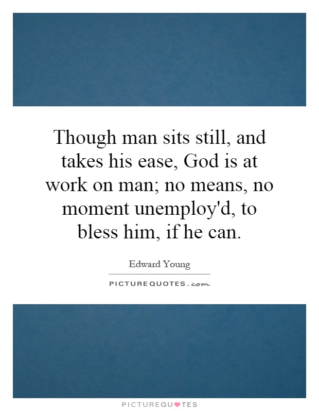 Though man sits still, and takes his ease, God is at work on man; no means, no moment unemploy'd, to bless him, if he can Picture Quote #1
