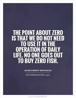 The point about zero is that we do not need to use it in the operation of daily life. No one goes out to buy zero fish Picture Quote #1