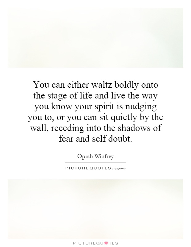 You can either waltz boldly onto the stage of life and live the way you know your spirit is nudging you to, or you can sit quietly by the wall, receding into the shadows of fear and self doubt Picture Quote #1