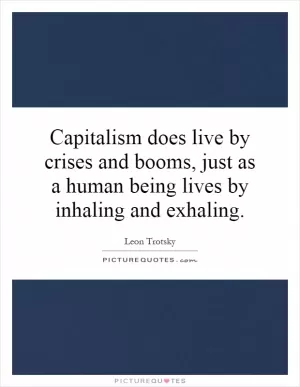 Capitalism does live by crises and booms, just as a human being lives by inhaling and exhaling Picture Quote #1