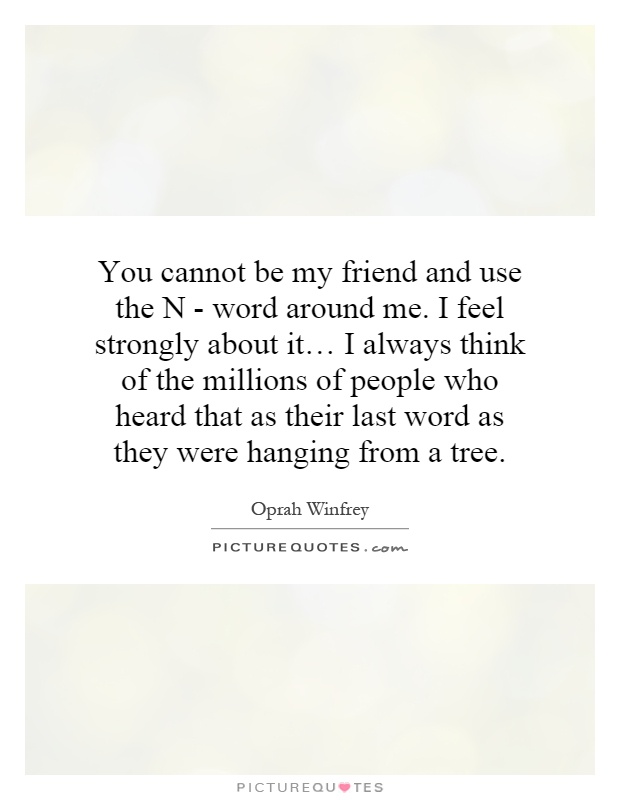 You cannot be my friend and use the N - word around me. I feel strongly about it… I always think of the millions of people who heard that as their last word as they were hanging from a tree Picture Quote #1