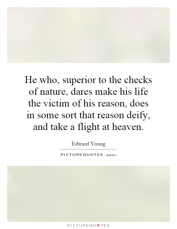 He who, superior to the checks of nature, dares make his life the victim of his reason, does in some sort that reason deify, and take a flight at heaven Picture Quote #1