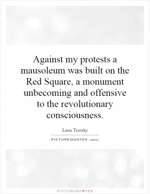 Against my protests a mausoleum was built on the Red Square, a monument unbecoming and offensive to the revolutionary consciousness Picture Quote #1