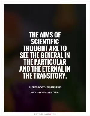 The aims of scientific thought are to see the general in the particular and the eternal in the transitory Picture Quote #1