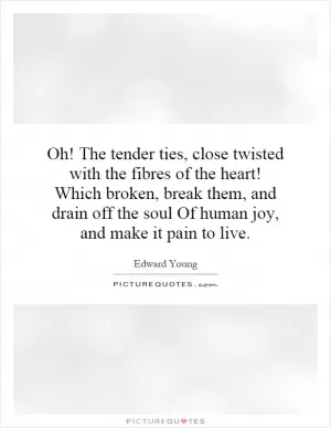 Oh! The tender ties, close twisted with the fibres of the heart! Which broken, break them, and drain off the soul Of human joy, and make it pain to live Picture Quote #1