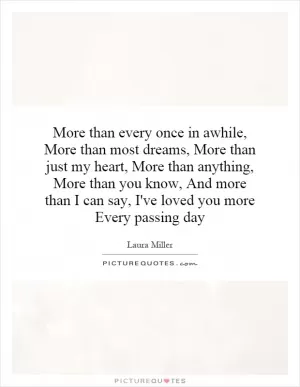 More than every once in awhile, More than most dreams, More than just my heart, More than anything, More than you know, And more than I can say, I've loved you more Every passing day Picture Quote #1