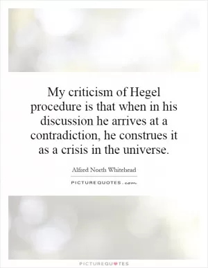 My criticism of Hegel procedure is that when in his discussion he arrives at a contradiction, he construes it as a crisis in the universe Picture Quote #1