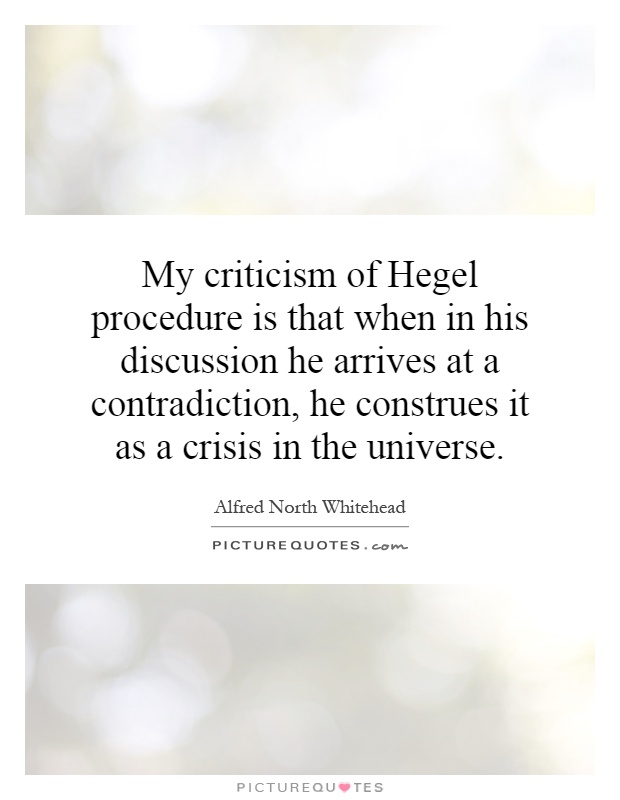 My criticism of Hegel procedure is that when in his discussion he arrives at a contradiction, he construes it as a crisis in the universe Picture Quote #1