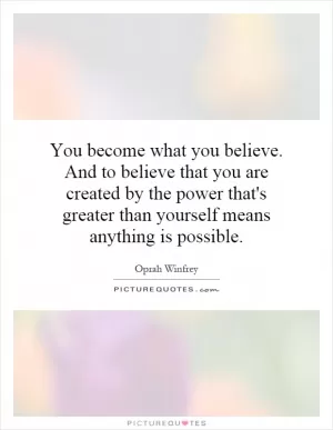 You become what you believe. And to believe that you are created by the power that's greater than yourself means anything is possible Picture Quote #1