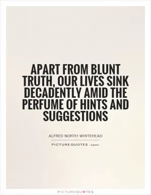 Apart from blunt truth, our lives sink decadently amid the perfume of hints and suggestions Picture Quote #1