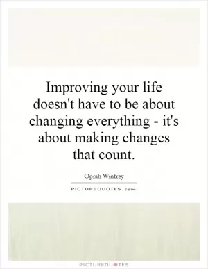 Improving your life doesn't have to be about changing everything - it's about making changes that count Picture Quote #1