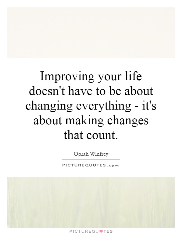 Improving your life doesn't have to be about changing everything - it's about making changes that count Picture Quote #1