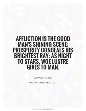 Affliction is the good man's shining scene; prosperity conceals his brightest ray; as night to stars, woe lustre gives to man Picture Quote #1
