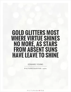Gold glitters most where virtue shines no more, as stars from absent suns have leave to shine Picture Quote #1