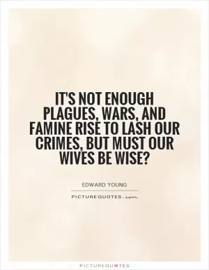 It's not enough plagues, wars, and famine rise to lash our crimes, but must our wives be wise? Picture Quote #1