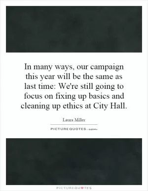 In many ways, our campaign this year will be the same as last time: We're still going to focus on fixing up basics and cleaning up ethics at City Hall Picture Quote #1