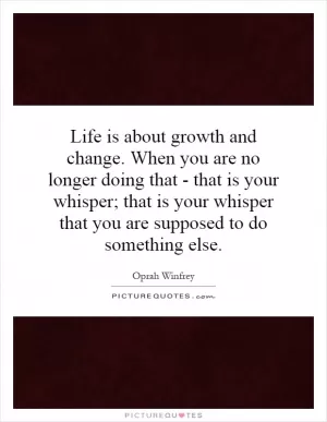 Life is about growth and change. When you are no longer doing that - that is your whisper; that is your whisper that you are supposed to do something else Picture Quote #1