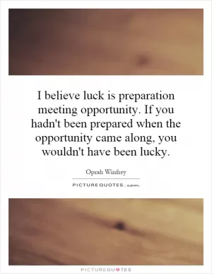 I believe luck is preparation meeting opportunity. If you hadn't been prepared when the opportunity came along, you wouldn't have been lucky Picture Quote #1