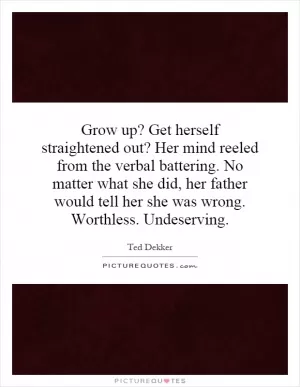 Grow up? Get herself straightened out? Her mind reeled from the verbal battering. No matter what she did, her father would tell her she was wrong. Worthless. Undeserving Picture Quote #1