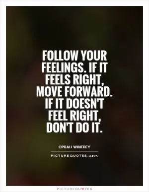 Follow your feelings. If it feels right, move forward. If it doesn't feel right, don't do it Picture Quote #1