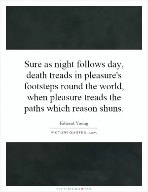 Sure as night follows day, death treads in pleasure's footsteps round the world, when pleasure treads the paths which reason shuns Picture Quote #1