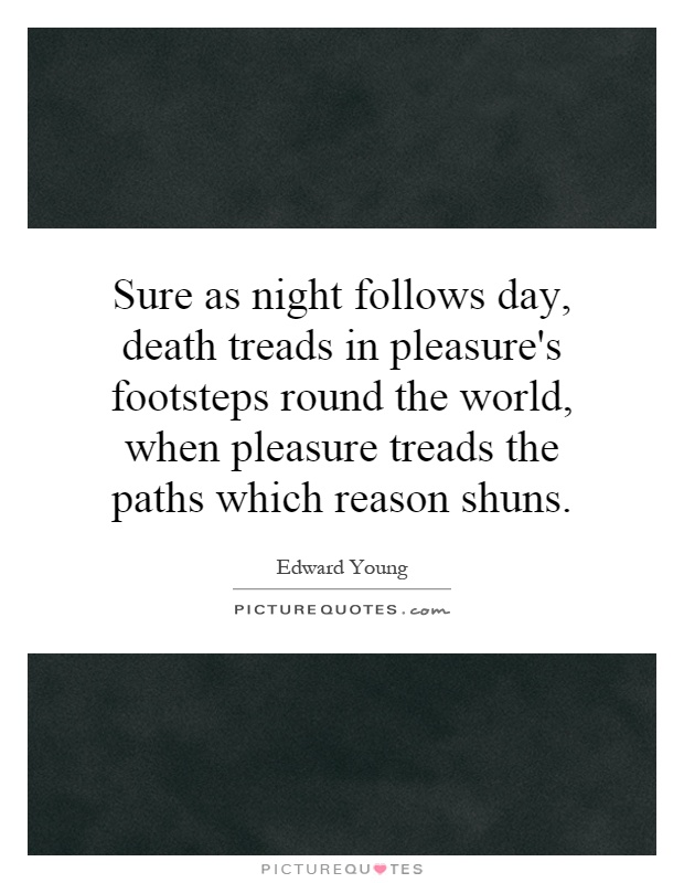 Sure as night follows day, death treads in pleasure's footsteps round the world, when pleasure treads the paths which reason shuns Picture Quote #1