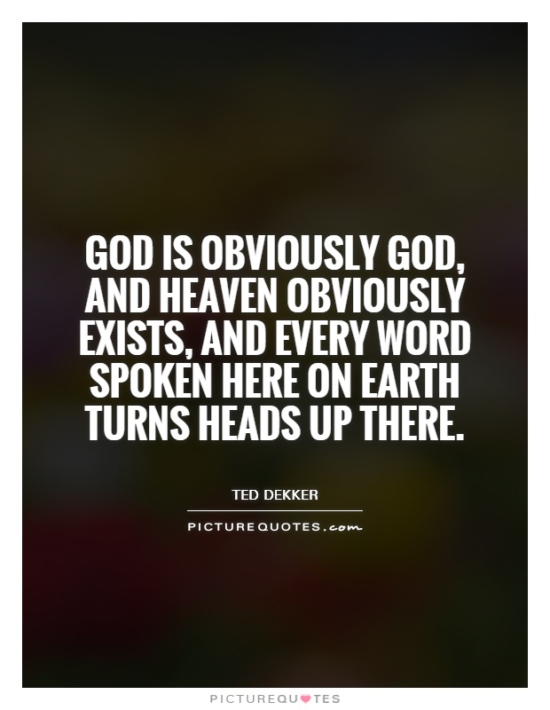 God is obviously God, and Heaven obviously exists, and every word spoken here on earth turns heads up there Picture Quote #1
