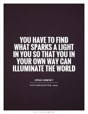 You have to find what sparks a light in you so that you in your own way can illuminate the world Picture Quote #1