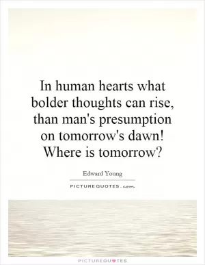 In human hearts what bolder thoughts can rise, than man's presumption on tomorrow's dawn! Where is tomorrow? Picture Quote #1
