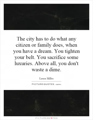 The city has to do what any citizen or family does, when you have a dream. You tighten your belt. You sacrifice some luxuries. Above all, you don't waste a dime Picture Quote #1