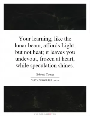 Your learning, like the lunar beam, affords Light, but not heat; it leaves you undevout, frozen at heart, while speculation shines Picture Quote #1