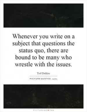 Whenever you write on a subject that questions the status quo, there are bound to be many who wrestle with the issues Picture Quote #1