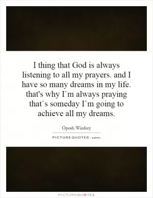 I thing that God is always listening to all my prayers. and I have so many dreams in my life. that's why I`m always praying that`s someday I`m going to achieve all my dreams Picture Quote #1