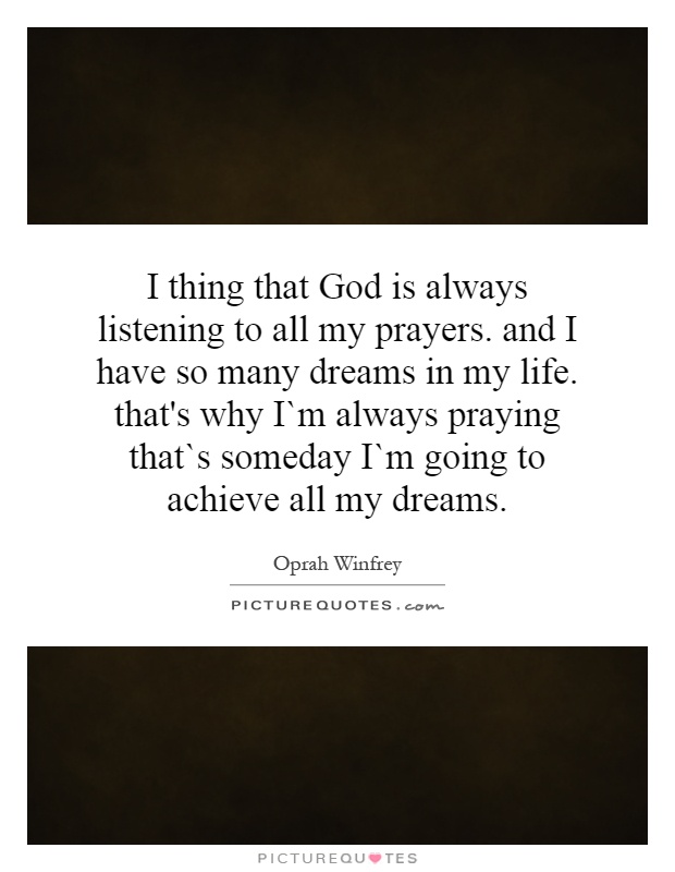 I thing that God is always listening to all my prayers. and I have so many dreams in my life. that's why I`m always praying that`s someday I`m going to achieve all my dreams Picture Quote #1