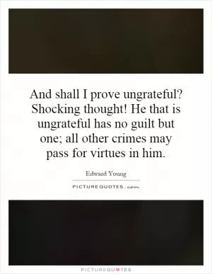 And shall I prove ungrateful? Shocking thought! He that is ungrateful has no guilt but one; all other crimes may pass for virtues in him Picture Quote #1