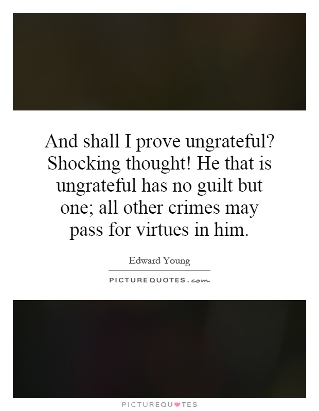 And shall I prove ungrateful? Shocking thought! He that is ungrateful has no guilt but one; all other crimes may pass for virtues in him Picture Quote #1