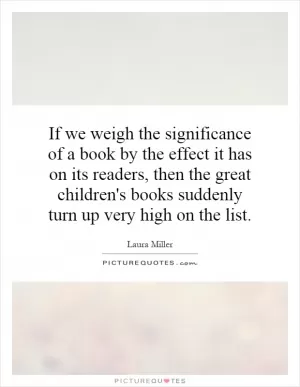If we weigh the significance of a book by the effect it has on its readers, then the great children's books suddenly turn up very high on the list Picture Quote #1