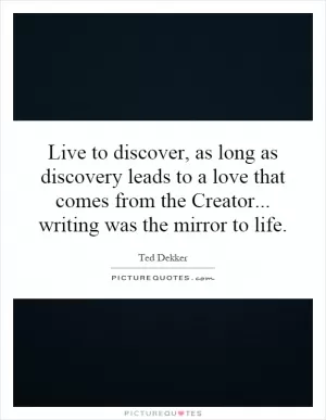 Live to discover, as long as discovery leads to a love that comes from the Creator... writing was the mirror to life Picture Quote #1
