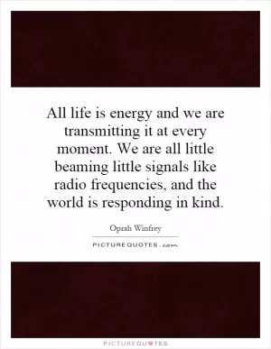 All life is energy and we are transmitting it at every moment. We are all little beaming little signals like radio frequencies, and the world is responding in kind Picture Quote #1