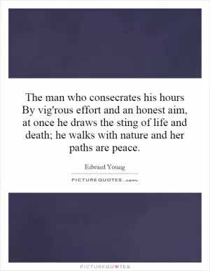 The man who consecrates his hours By vig'rous effort and an honest aim, at once he draws the sting of life and death; he walks with nature and her paths are peace Picture Quote #1