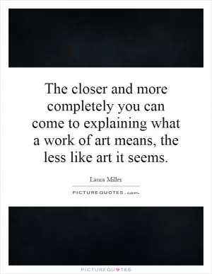 The closer and more completely you can come to explaining what a work of art means, the less like art it seems Picture Quote #1