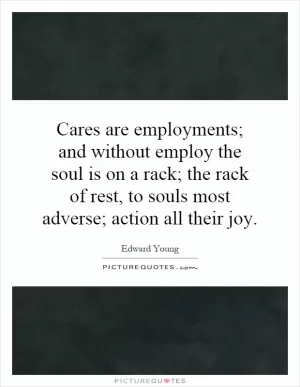 Cares are employments; and without employ the soul is on a rack; the rack of rest, to souls most adverse; action all their joy Picture Quote #1