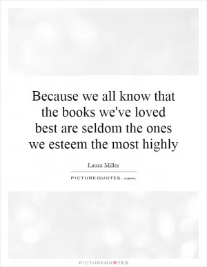Because we all know that the books we've loved best are seldom the ones we esteem the most highly Picture Quote #1