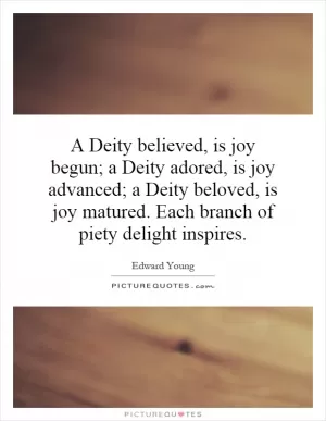 A Deity believed, is joy begun; a Deity adored, is joy advanced; a Deity beloved, is joy matured. Each branch of piety delight inspires Picture Quote #1