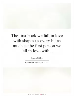 The first book we fall in love with shapes us every bit as much as the first person we fall in love with Picture Quote #1