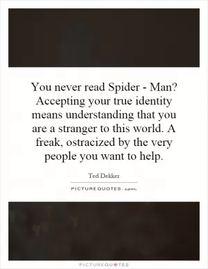 You never read Spider - Man? Accepting your true identity means understanding that you are a stranger to this world. A freak, ostracized by the very people you want to help Picture Quote #1