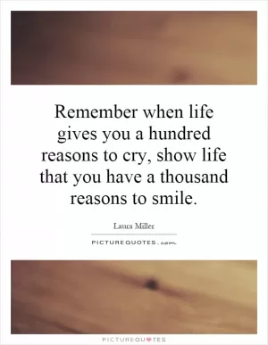 Remember when life gives you a hundred reasons to cry, show life that you have a thousand reasons to smile Picture Quote #1