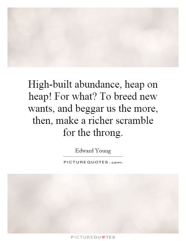 High-built abundance, heap on heap! For what? To breed new wants, and beggar us the more, then, make a richer scramble for the throng Picture Quote #1